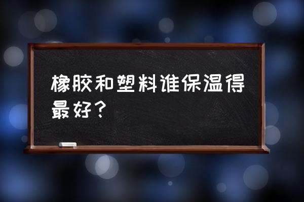 橡塑保温材料是什么材质 橡胶和塑料谁保温得最好？