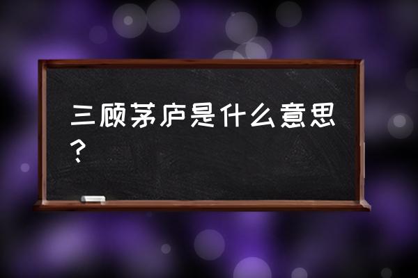 三顾茅庐的意思和含义 三顾茅庐是什么意思？