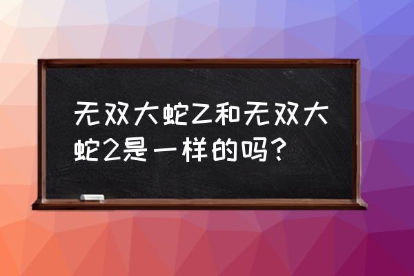 大蛇无双z特别版 无双大蛇Z和无双大蛇2是一样的吗？