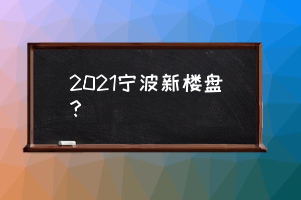 宁波新房产开盘 2021宁波新楼盘？