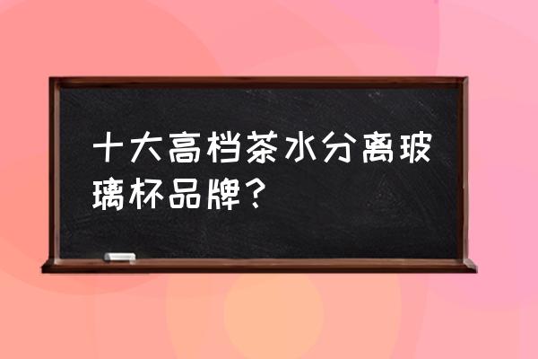 玻璃水杯十大品牌 十大高档茶水分离玻璃杯品牌？