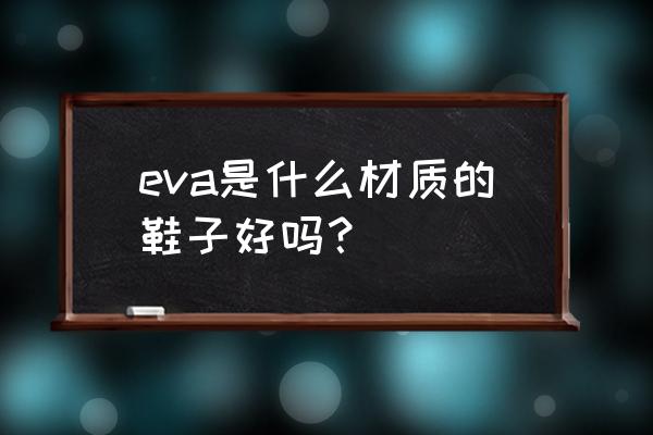 eva材质的鞋底好吗 eva是什么材质的鞋子好吗？