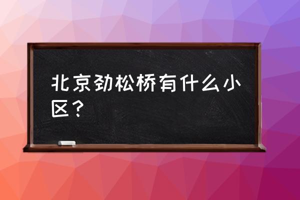 劲松首城国际 北京劲松桥有什么小区？