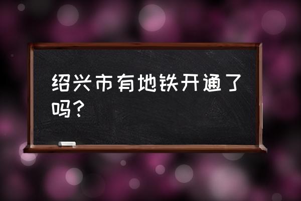 绍兴地铁开通 绍兴市有地铁开通了吗？