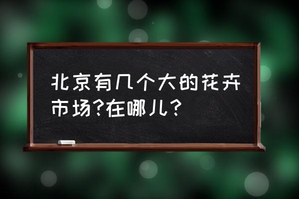 北京的花卉市场都有哪些 北京有几个大的花卉市场?在哪儿？