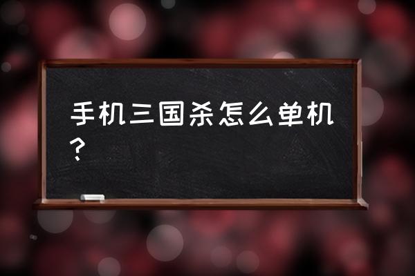 三国杀单机手机 手机三国杀怎么单机？