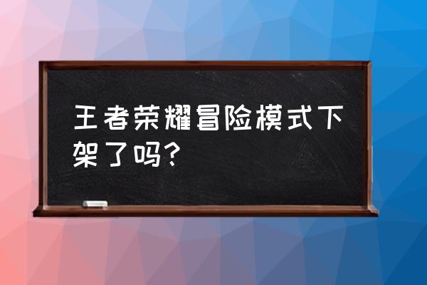 冒险模式下架 王者荣耀冒险模式下架了吗？