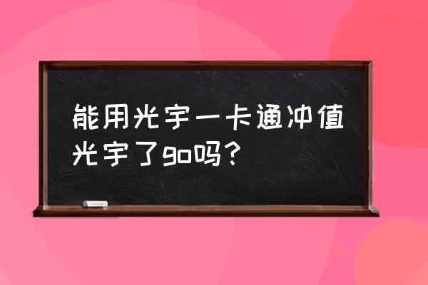 光宇go余额 能用光宇一卡通冲值光宇了go吗？