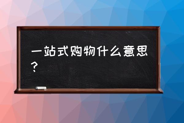 一站式购物优点 一站式购物什么意思？