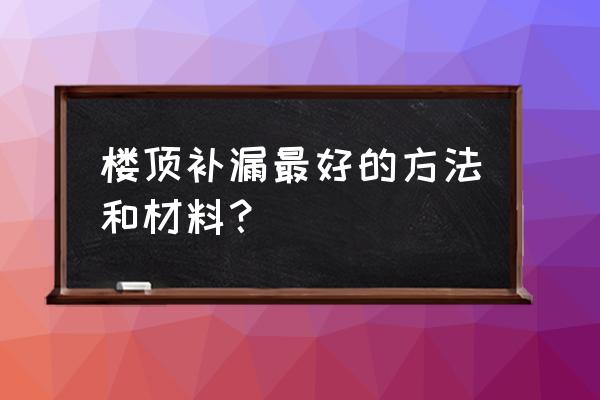 近的屋顶防水补漏 楼顶补漏最好的方法和材料？