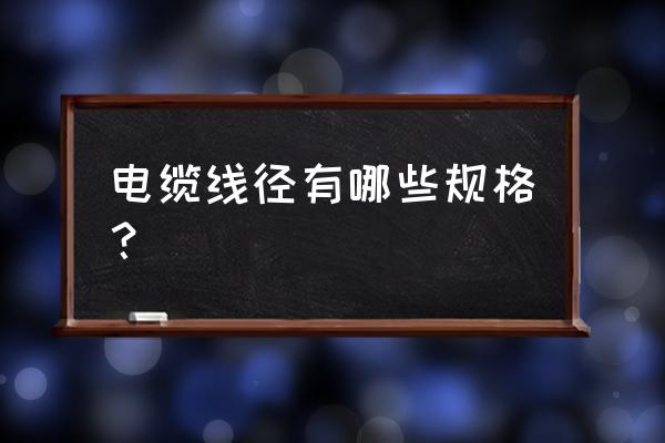 电力电缆线径规格 电缆线径有哪些规格？