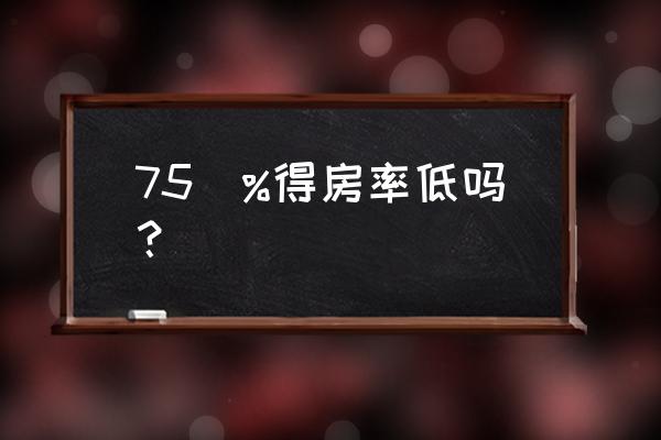 电梯房得房率一般多少 75\%得房率低吗？