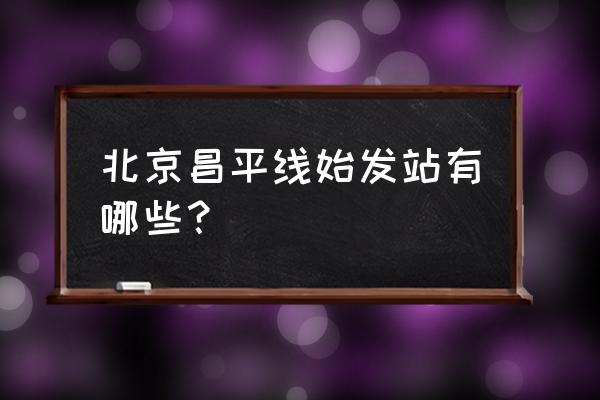 北京昌平线是几号线 北京昌平线始发站有哪些？