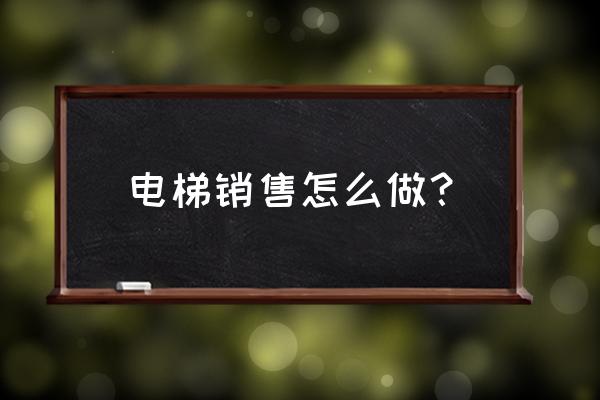 电梯销售法则 电梯销售怎么做？