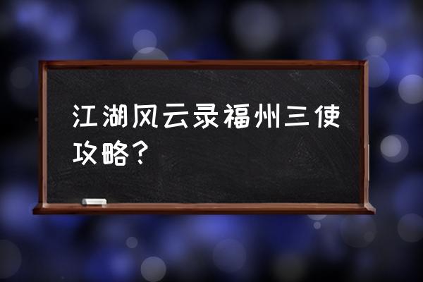 江湖风云录福州攻略 江湖风云录福州三使攻略？