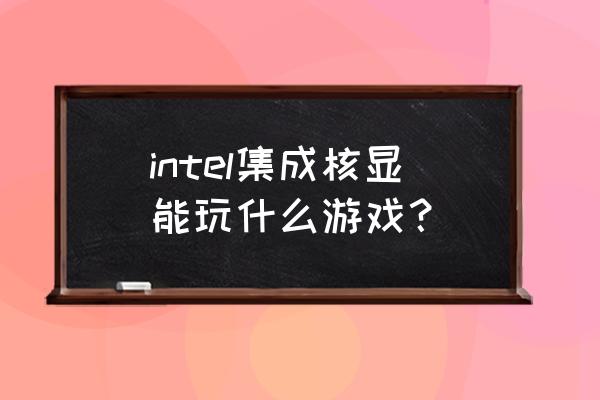 英特尔核芯显卡玩游戏 intel集成核显能玩什么游戏？