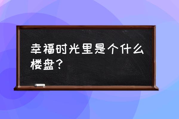 重庆幸福时光小区 幸福时光里是个什么楼盘？