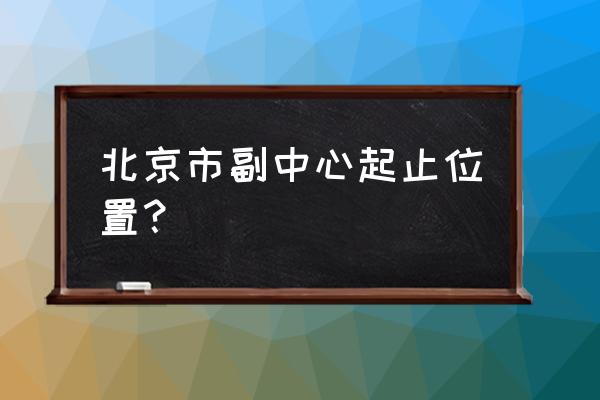 北京城市副中心指哪里 北京市副中心起止位置？