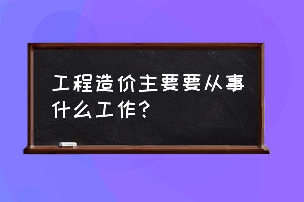 工程造价具体是干嘛的 工程造价主要要从事什么工作？