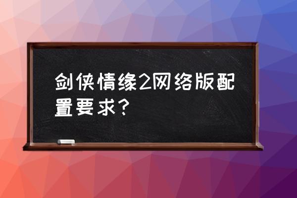 剑侠情缘2 剑侠情缘2网络版配置要求？