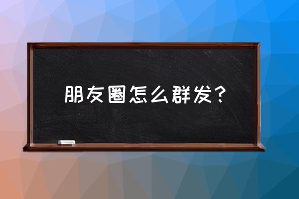 微信朋友圈怎么群发消息 朋友圈怎么群发？