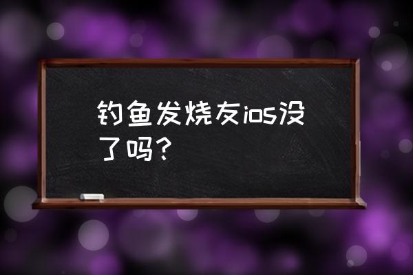 钓鱼发烧友 苹果 没有了 钓鱼发烧友ios没了吗？