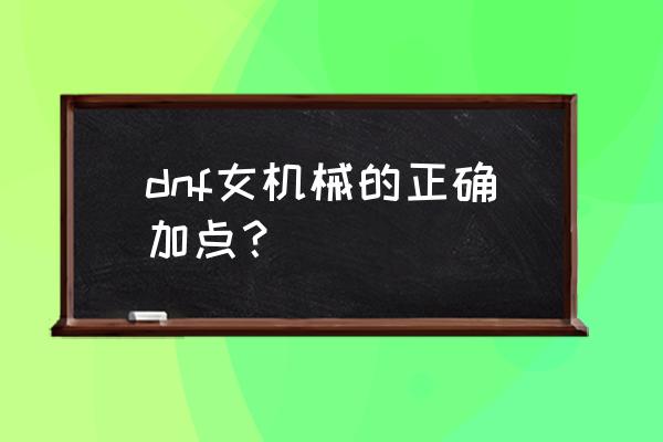 dnf女机械加点2021 dnf女机械的正确加点？