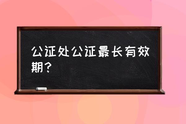 公证书有没有有效期 公证处公证最长有效期？