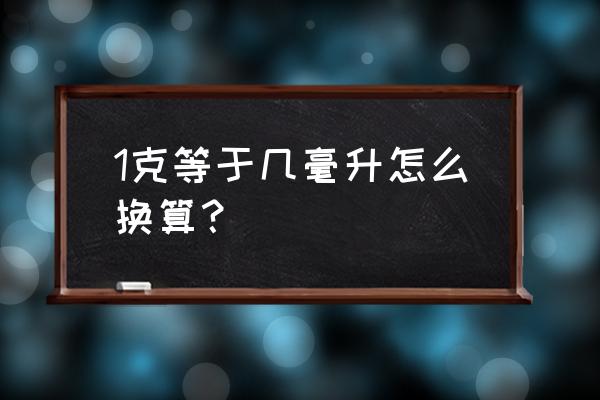 1克等于多少毫克毫升 1克等于几毫升怎么换算？