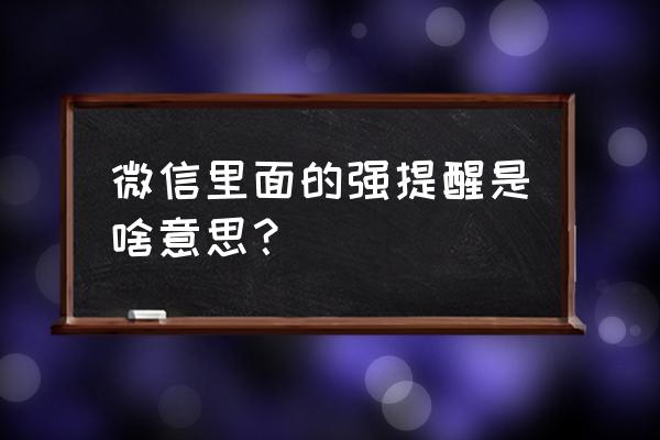 微信强提醒是干嘛的 微信里面的强提醒是啥意思？