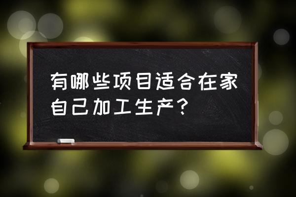 家庭手工代加工项目 有哪些项目适合在家自己加工生产？