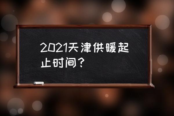 天津今年供暖时间 2021天津供暖起止时间？