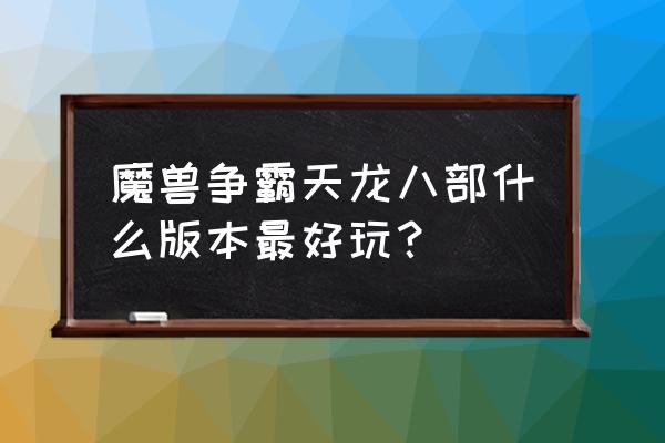 魔兽天龙八部各种版本 魔兽争霸天龙八部什么版本最好玩？