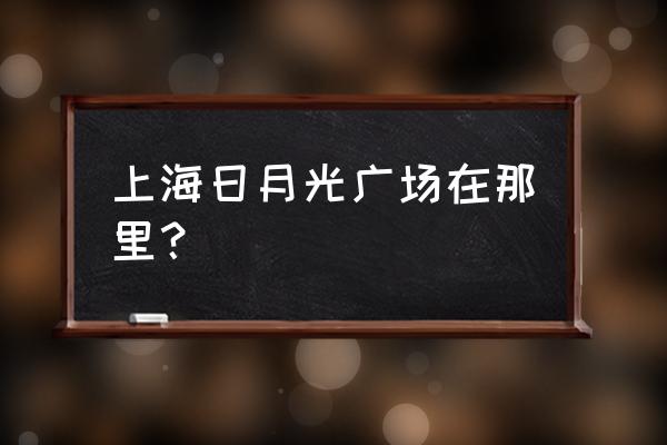 总决赛日月光广场 上海日月光广场在那里？