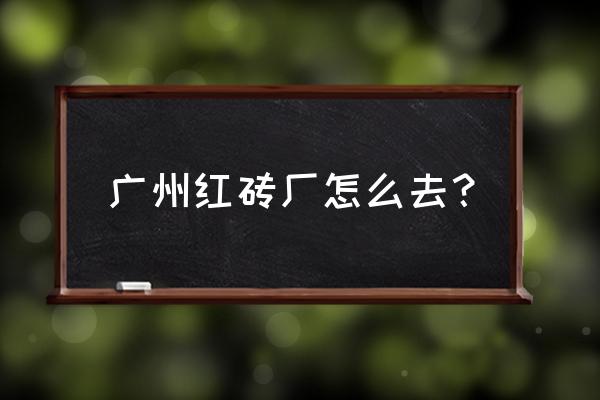 广州红砖厂怎么去 广州红砖厂怎么去？