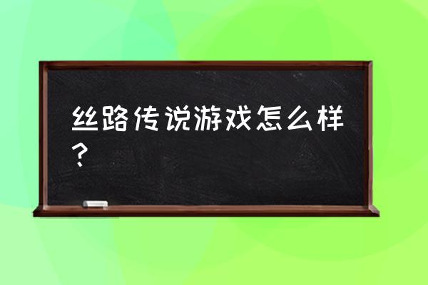 丝路传说2还能玩吗 丝路传说游戏怎么样？