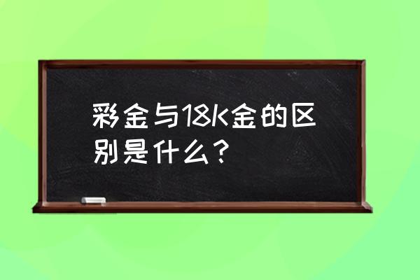 18k金和彩金有什么区别 彩金与18K金的区别是什么？