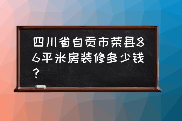 自贡精装房 四川省自贡市荣县86平米房装修多少钱？