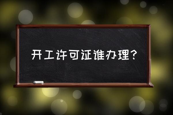 开工许可证由哪个单位办理 开工许可证谁办理？