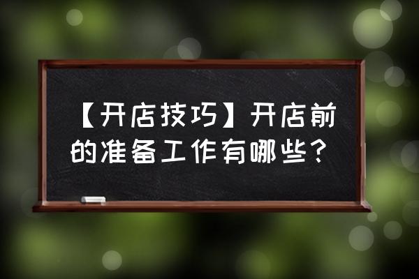 开店前期准备工作 【开店技巧】开店前的准备工作有哪些？