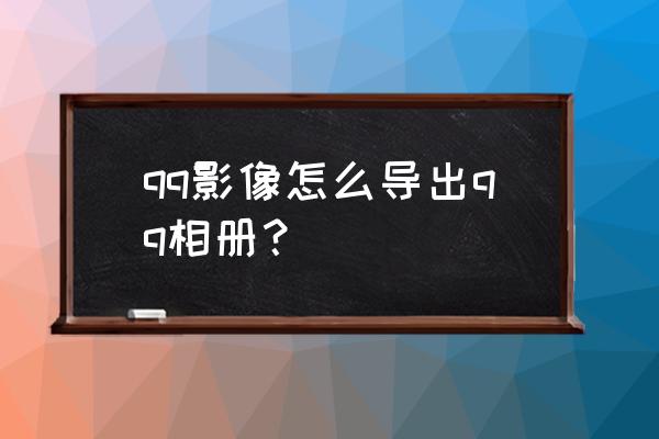 qq影像窗口组成 qq影像怎么导出qq相册？