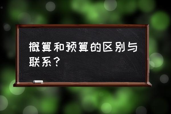 概算和预算的区别 概算和预算的区别与联系？