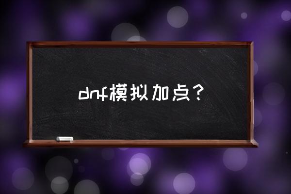 dnf手游加点模拟器 dnf模拟加点？