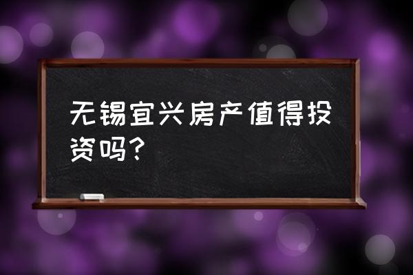 宜兴御景豪庭 无锡宜兴房产值得投资吗？