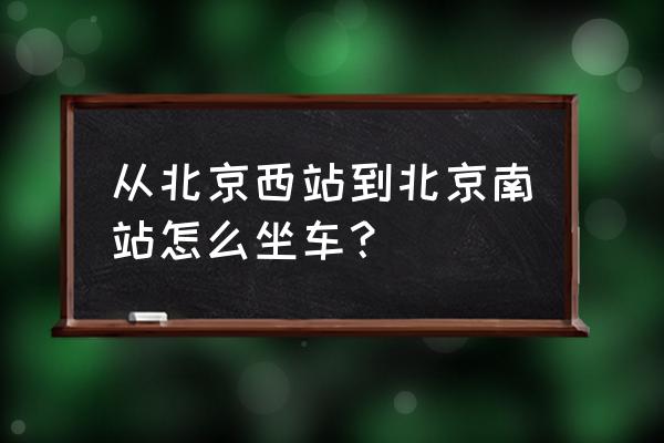 从北京西站到北京南站 从北京西站到北京南站怎么坐车？