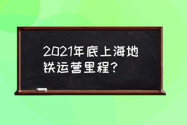 上海轨道交通运营现状 2021年底上海地铁运营里程？