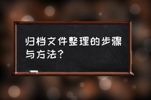 归档文件整理规则细则 归档文件整理的步骤与方法？