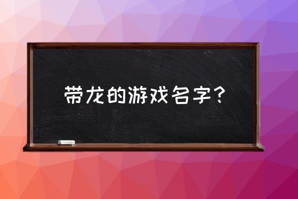 巨龙 游戏 带龙的游戏名字？