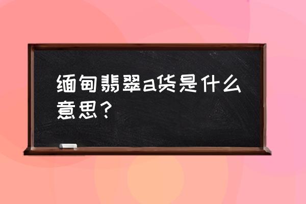 翡翠a货是最好的吗 缅甸翡翠a货是什么意思？