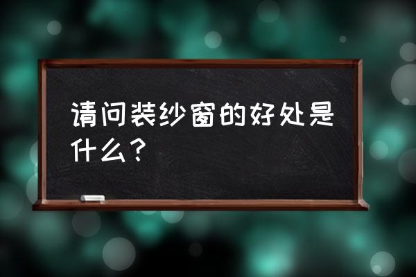 装防蚊纱窗好不好 请问装纱窗的好处是什么？